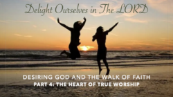 Delight Ourselves in the Lord, Part 4: The Heart of True Worship